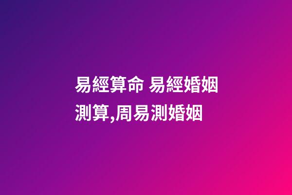 易經算命 易經婚姻測算,周易測婚姻-第1張-觀點-玄機派